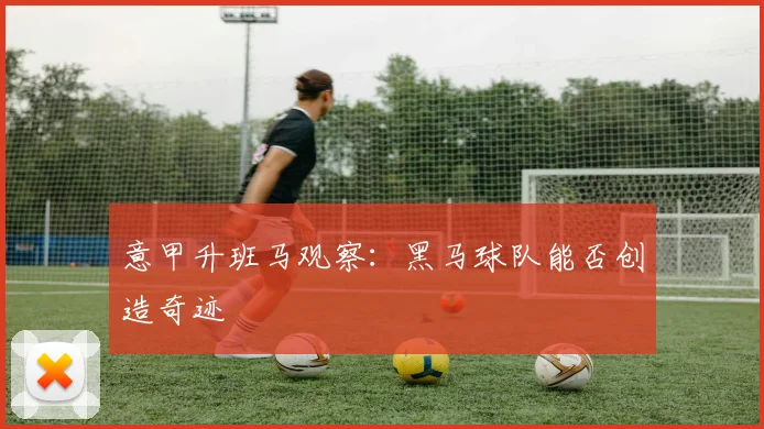 意甲升班马观察:黑马球队能否创造奇迹