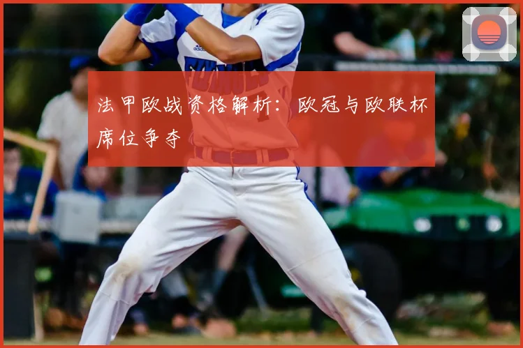 法甲欧战资格解析：欧冠与欧联杯席位争夺