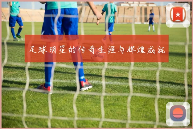 足球明星的传奇生涯与辉煌成就