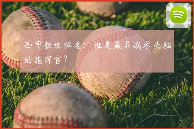 西甲教练排名：谁是最具战术头脑的指挥官？