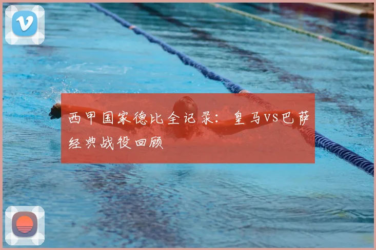 西甲国家德比全记录：皇马vs巴萨经典战役回顾