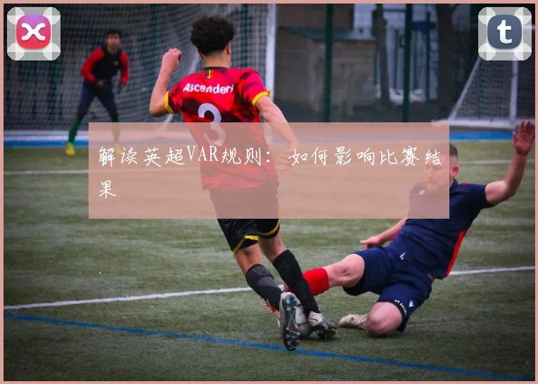 解读英超VAR规则：如何影响比赛结果