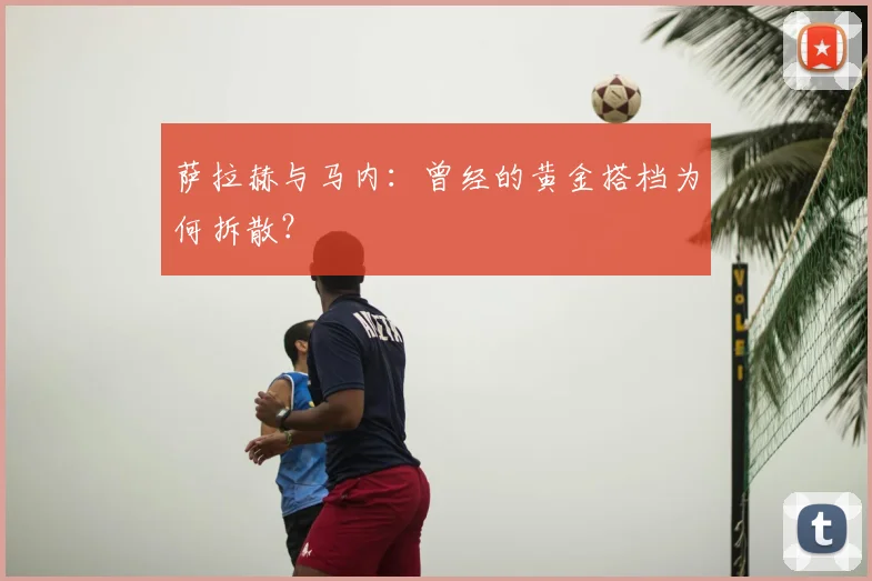萨拉赫与马内：曾经的黄金搭档为何拆散？