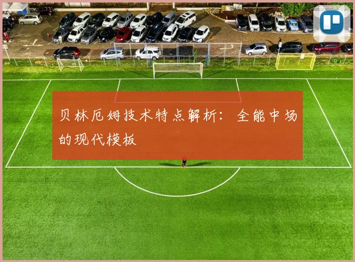 贝林厄姆技术特点解析：全能中场的现代模板