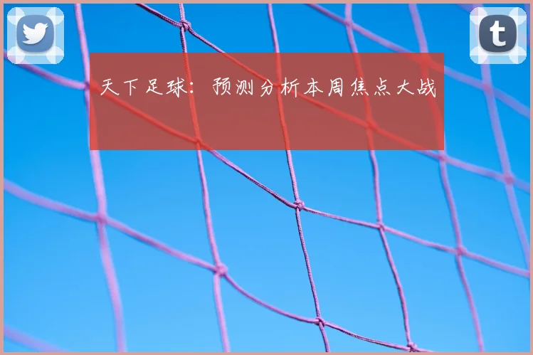 天下足球:预测分析本周焦点大战