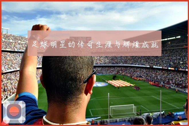 足球明星的传奇生涯与辉煌成就