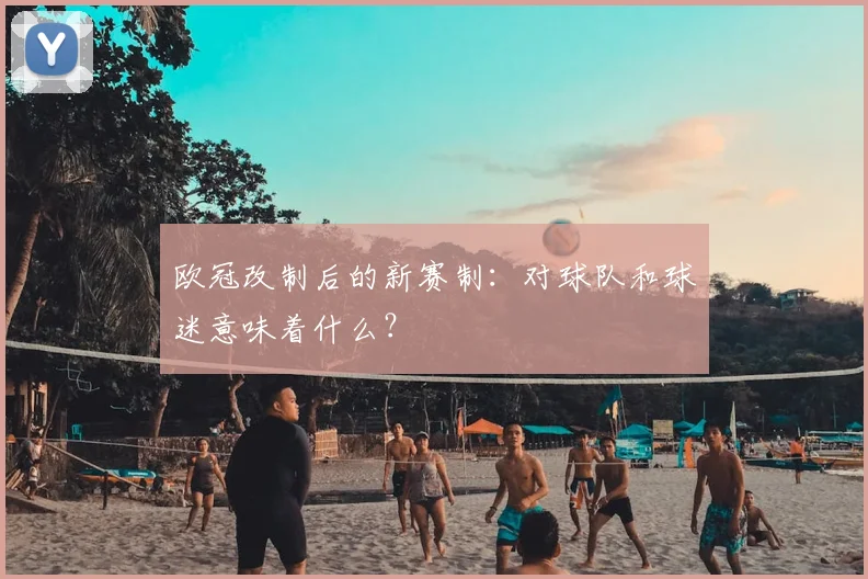 欧冠改制后的新赛制：对球队和球迷意味着什么？