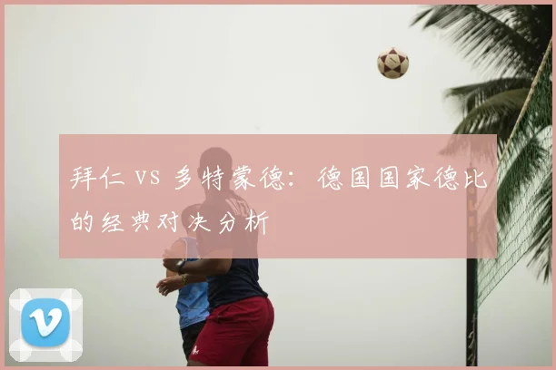 拜仁 vs 多特蒙德:德国国家德比的经典对决分析
