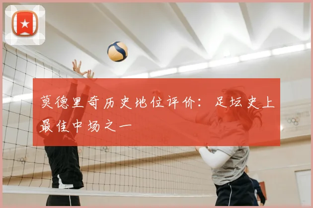 莫德里奇历史地位评价：足坛史上最佳中场之一