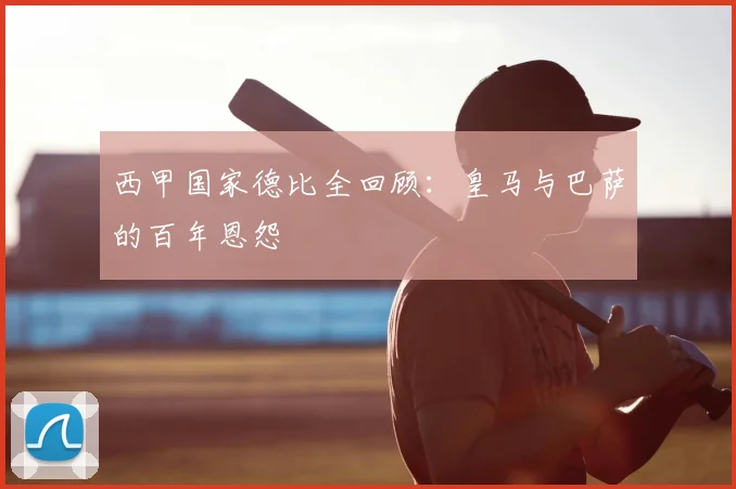 西甲国家德比全回顾：皇马与巴萨的百年恩怨