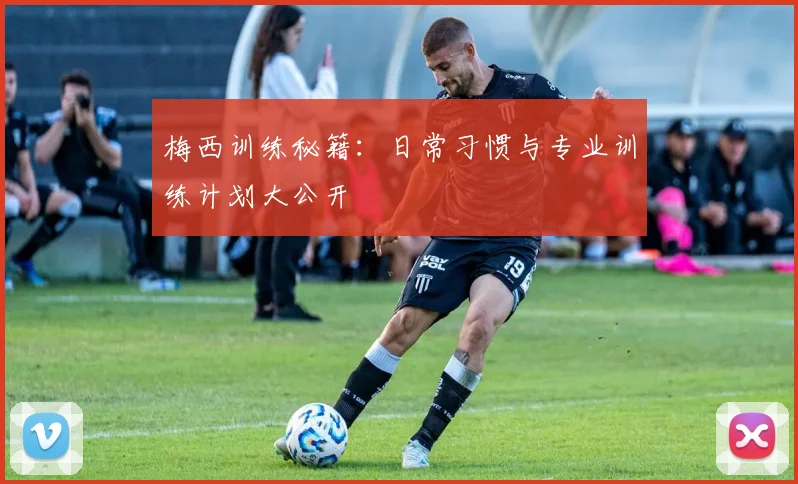 梅西训练秘籍：日常习惯与专业训练计划大公开