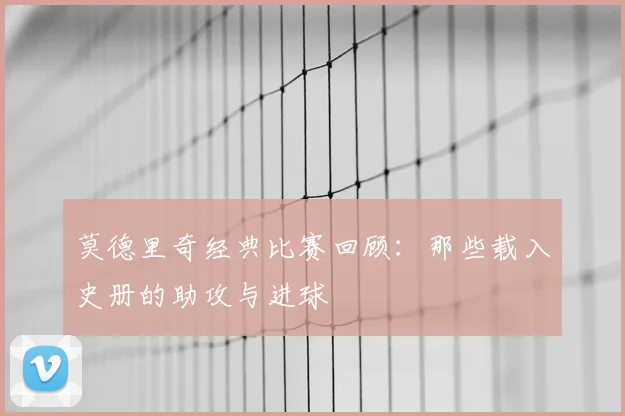 莫德里奇经典比赛回顾:那些载入史册的助攻与进球