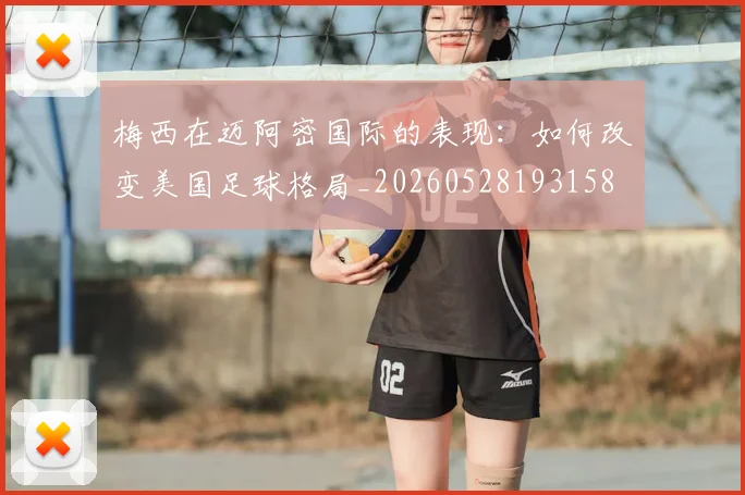 梅西在迈阿密国际的表现：如何改变美国足球格局_20260528193158