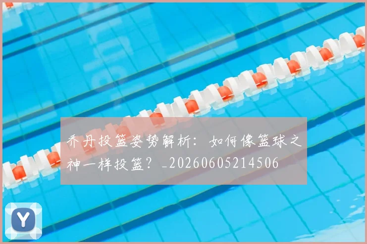 乔丹投篮姿势解析:如何像篮球之神一样投篮?_20260605214506