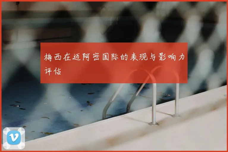 梅西在迈阿密国际的表现与影响力评估