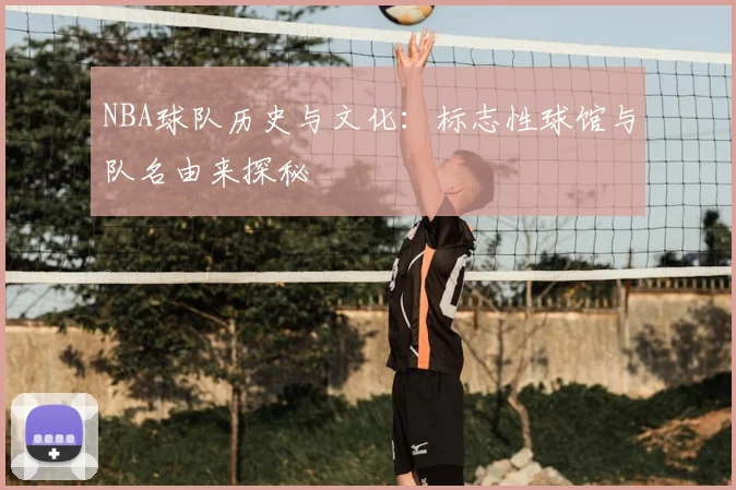 NBA球队历史与文化：标志性球馆与队名由来探秘