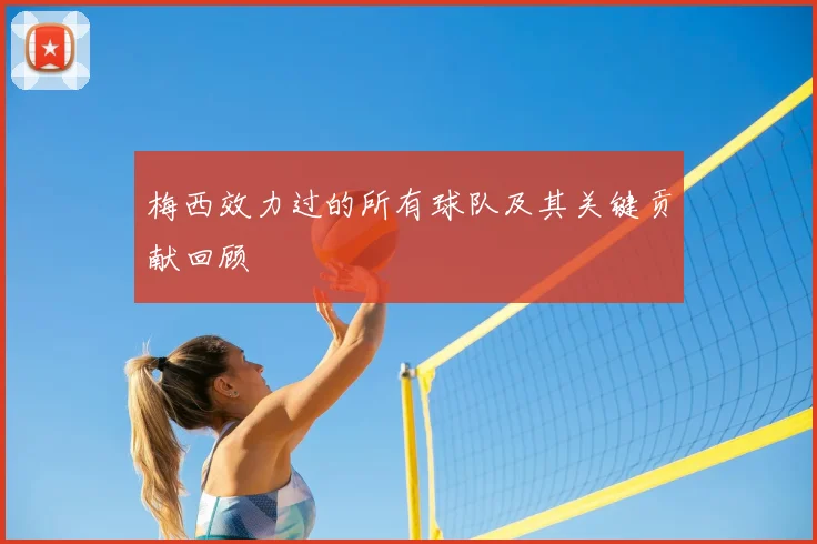 梅西效力过的所有球队及其关键贡献回顾