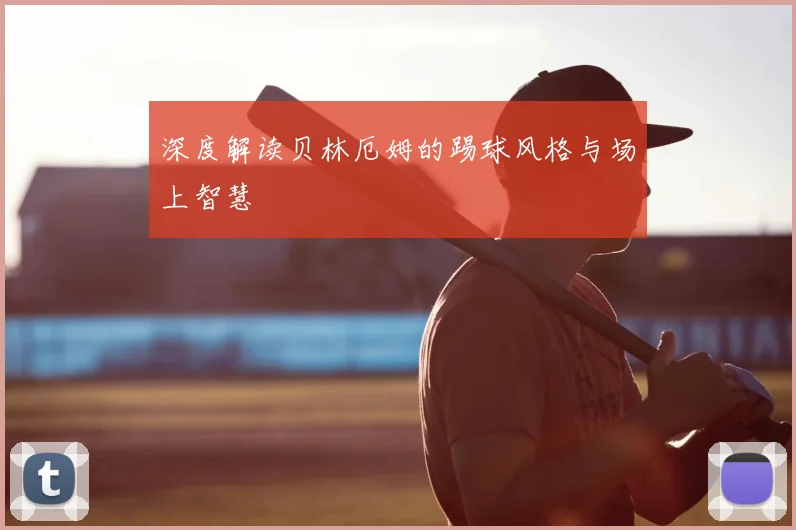 深度解读贝林厄姆的踢球风格与场上智慧