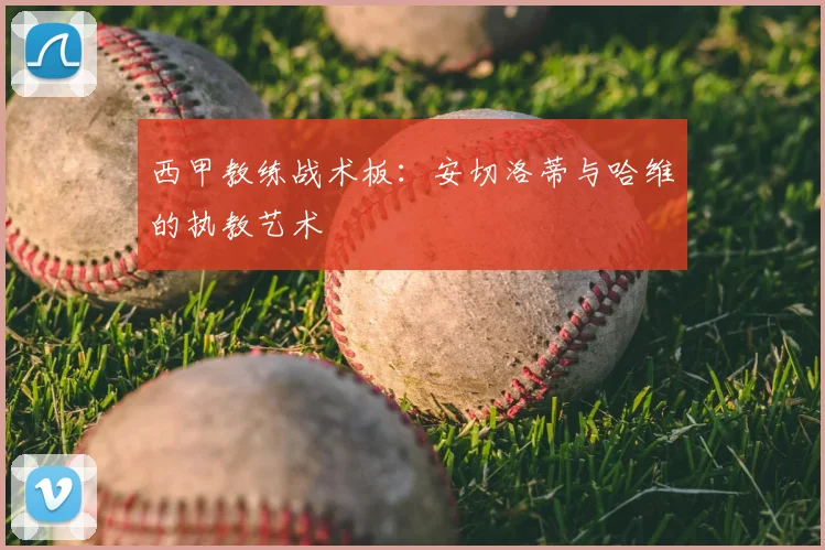 西甲教练战术板：安切洛蒂与哈维的执教艺术