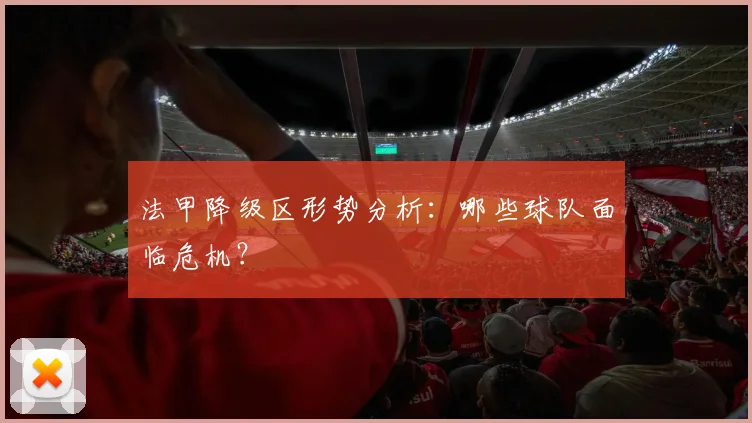 法甲降级区形势分析：哪些球队面临危机？