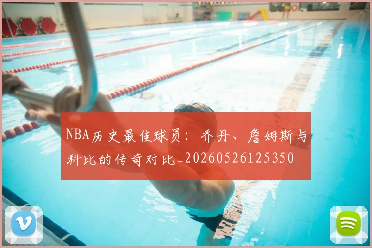 NBA历史最佳球员：乔丹、詹姆斯与科比的传奇对比_20260526125350