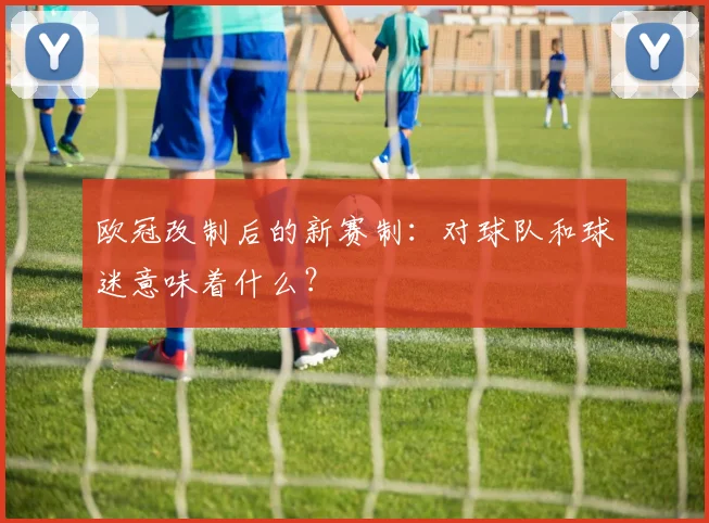 欧冠改制后的新赛制：对球队和球迷意味着什么？