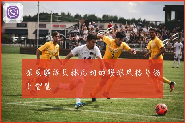 深度解读贝林厄姆的踢球风格与场上智慧