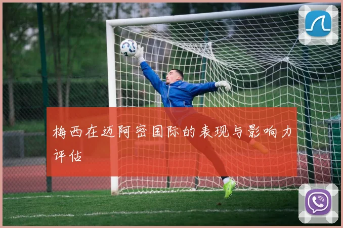 梅西在迈阿密国际的表现与影响力评估