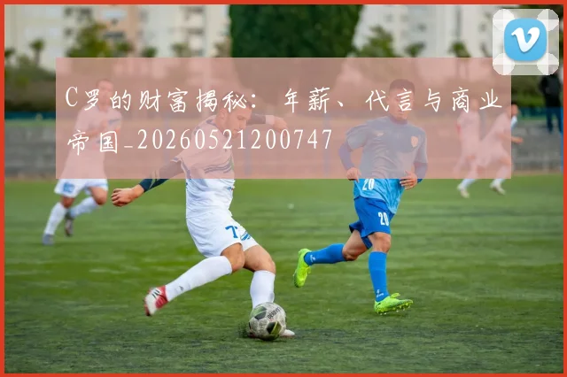 C罗的财富揭秘:年薪、代言与商业帝国_20260521200747