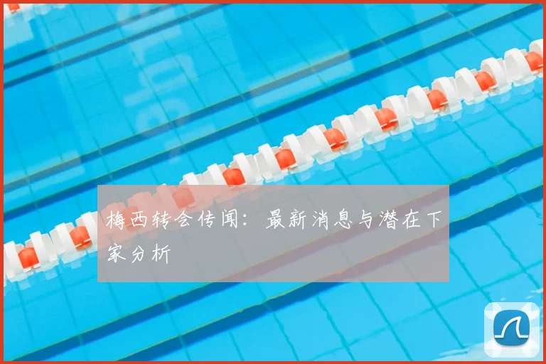 梅西转会传闻：最新消息与潜在下家分析