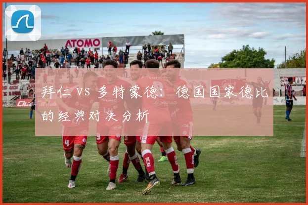 拜仁 vs 多特蒙德:德国国家德比的经典对决分析