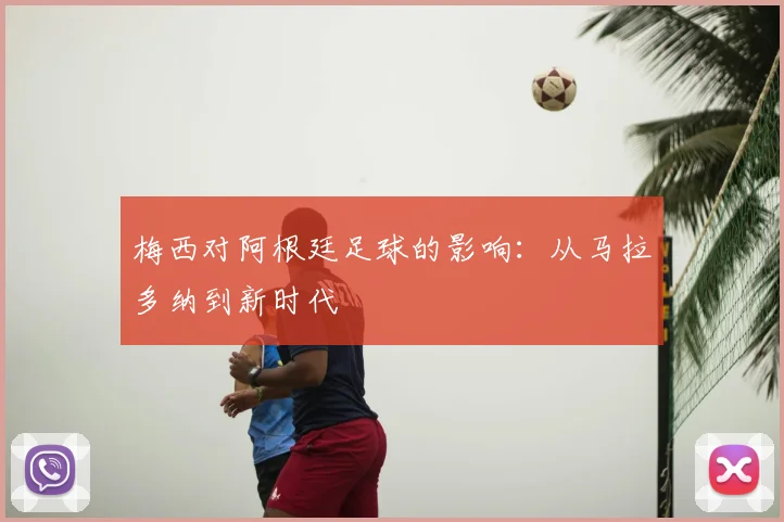 梅西对阿根廷足球的影响：从马拉多纳到新时代